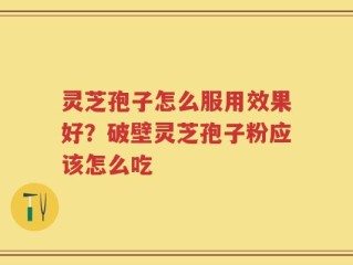 灵芝孢子怎么服用效果好？破壁灵芝孢子粉应该怎么吃