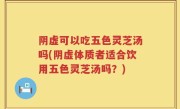 阴虚可以吃五色灵芝汤吗(阴虚体质者适合饮用五色灵芝汤吗？)