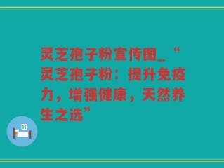灵芝孢子粉宣传图_“灵芝孢子粉：提升免疫力，增强健康，天然养生之选”
