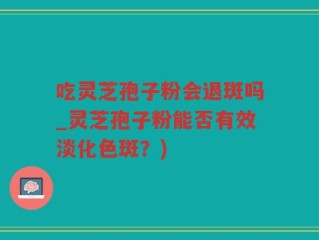 吃灵芝孢子粉会退斑吗_灵芝孢子粉能否有效淡化色斑？)
