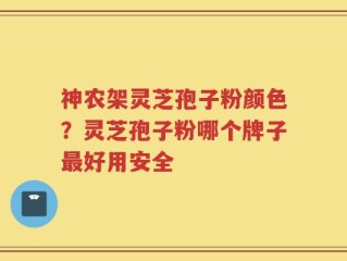 神农架灵芝孢子粉颜色？灵芝孢子粉哪个牌子最好用安全