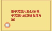孢子灵芝片怎么吃(孢子灵芝片的正确食用方法)
