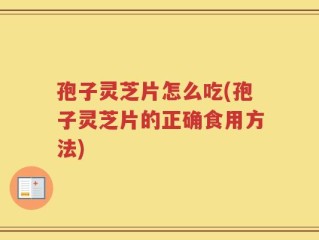 孢子灵芝片怎么吃(孢子灵芝片的正确食用方法)