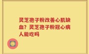 灵芝孢子粉改善心肌缺血？灵芝孢子粉冠心病人能吃吗