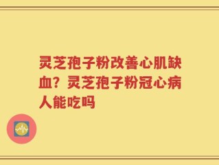 灵芝孢子粉改善心肌缺血？灵芝孢子粉冠心病人能吃吗