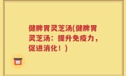 健脾胃灵芝汤(健脾胃灵芝汤：提升免疫力，促进消化！)