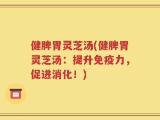 健脾胃灵芝汤(健脾胃灵芝汤：提升免疫力，促进消化！)