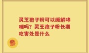 灵芝孢子粉可以缓解哮喘吗？灵芝孢子粉长期吃害处是什么