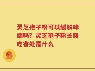 灵芝孢子粉可以缓解哮喘吗？灵芝孢子粉长期吃害处是什么