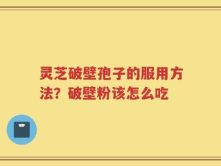 灵芝破壁孢子的服用方法？破壁粉该怎么吃