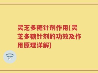 灵芝多糖针剂作用(灵芝多糖针剂的功效及作用原理详解)