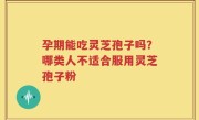 孕期能吃灵芝孢子吗？哪类人不适合服用灵芝孢子粉