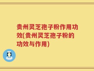 贵州灵芝孢子粉作用功效(贵州灵芝孢子粉的功效与作用)