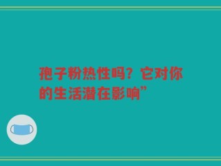 孢子粉热性吗？它对你的生活潜在影响”