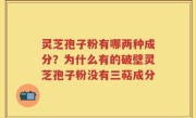 灵芝孢子粉有哪两种成分？为什么有的破壁灵芝孢子粉没有三萜成分