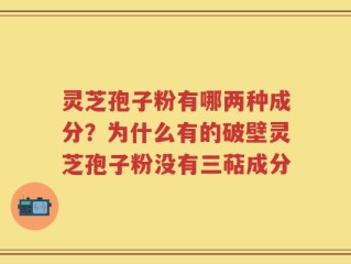 灵芝孢子粉有哪两种成分？为什么有的破壁灵芝孢子粉没有三萜成分