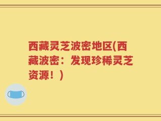 西藏灵芝波密地区(西藏波密：发现珍稀灵芝资源！)