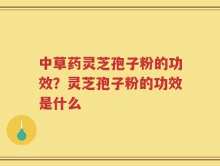 中草药灵芝孢子粉的功效？灵芝孢子粉的功效是什么