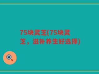 75块灵芝(75块灵芝，滋补养生好选择)