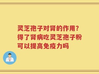 灵芝孢子对肾的作用？得了肾病吃灵芝孢子粉可以提高免疫力吗