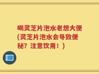 喝灵芝片泡水老想大便(灵芝片泡水会导致便秘？注意饮用！)