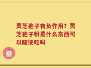 灵芝孢子有负作用？灵芝孢子粉是什么东西可以随便吃吗