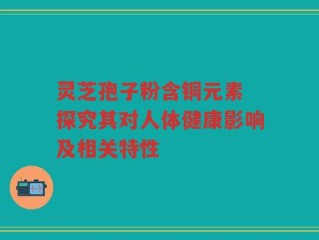 灵芝孢子粉含铜元素 探究其对人体健康影响及相关特性