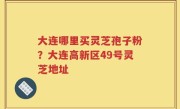 大连哪里买灵芝孢子粉？大连高新区49号灵芝地址