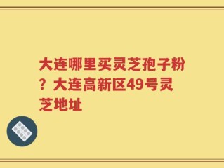 大连哪里买灵芝孢子粉？大连高新区49号灵芝地址