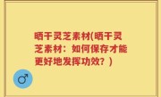 晒干灵芝素材(晒干灵芝素材：如何保存才能更好地发挥功效？)