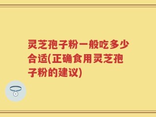 灵芝孢子粉一般吃多少合适(正确食用灵芝孢子粉的建议)