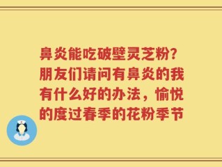 鼻炎能吃破壁灵芝粉？朋友们请问有鼻炎的我有什么好的办法，愉悦的度过春季的花粉季节