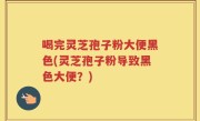 喝完灵芝孢子粉大便黑色(灵芝孢子粉导致黑色大便？)