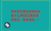 喝杯灵芝黄芪茶的好处是什么(喝灵芝黄芪茶的益处：强身健体！)
