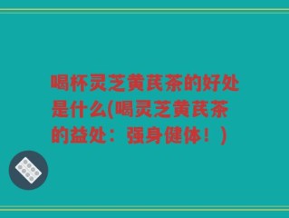 喝杯灵芝黄芪茶的好处是什么(喝灵芝黄芪茶的益处：强身健体！)