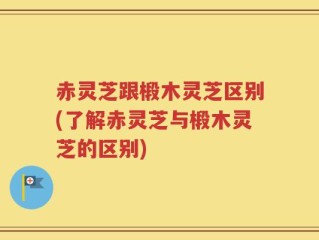 赤灵芝跟椴木灵芝区别(了解赤灵芝与椴木灵芝的区别)
