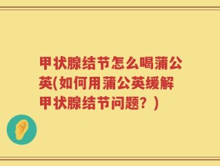 甲状腺结节怎么喝蒲公英(如何用蒲公英缓解甲状腺结节问题？)