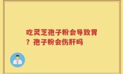 吃灵芝孢子粉会导致胃？孢子粉会伤肝吗