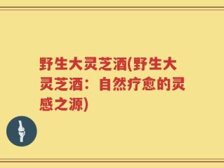 野生大灵芝酒(野生大灵芝酒：自然疗愈的灵感之源)