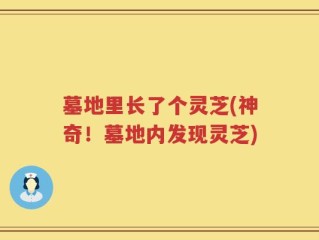 墓地里长了个灵芝(神奇！墓地内发现灵芝)