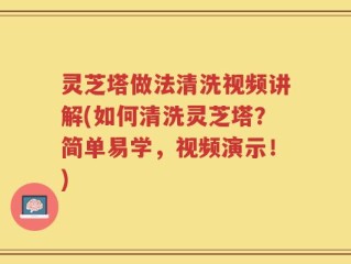 灵芝塔做法清洗视频讲解(如何清洗灵芝塔？简单易学，视频演示！)