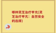哪种灵芝治疗甲亢(灵芝治疗甲亢：自然安全的选择)