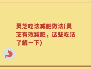 灵芝吃法减肥做法(灵芝有效减肥，这些吃法了解一下)