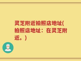灵芝附近拍照店地址(拍照店地址：在灵芝附近。)