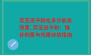 灵芝孢子粉吃多少能有效果_灵芝孢子粉：推荐剂量与效果评估指南