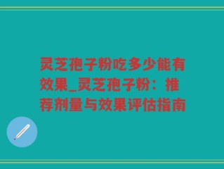 灵芝孢子粉吃多少能有效果_灵芝孢子粉：推荐剂量与效果评估指南
