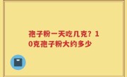 孢子粉一天吃几克？10克孢子粉大约多少