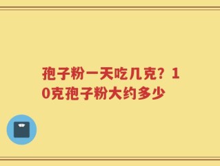 孢子粉一天吃几克？10克孢子粉大约多少