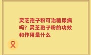 灵芝孢子粉可治糖尿病吗？灵芝孢子粉的功效和作用是什么