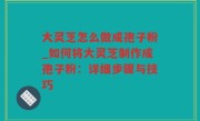 大灵芝怎么做成孢子粉_如何将大灵芝制作成孢子粉：详细步骤与技巧